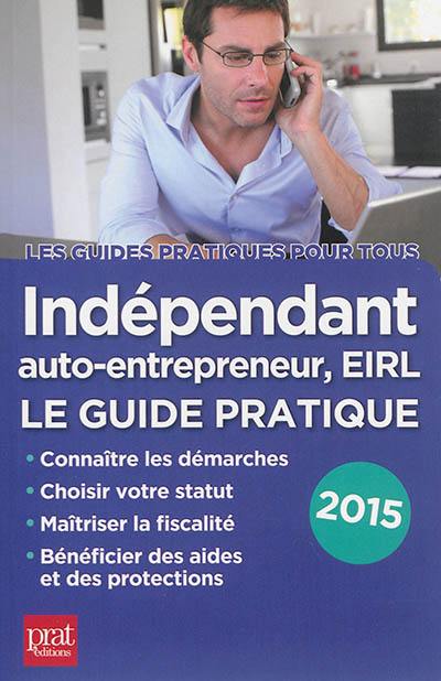 Indépendant, auto-entrepreneur, EIRL : le guide pratique : connaître les démarches, choisir votre statut, maîtriser la fiscalité, bénéficier des aides et des protections : 2015