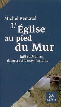 L'Eglise au pied du mur : juifs et chrétiens, du mépris à la reconnaissance