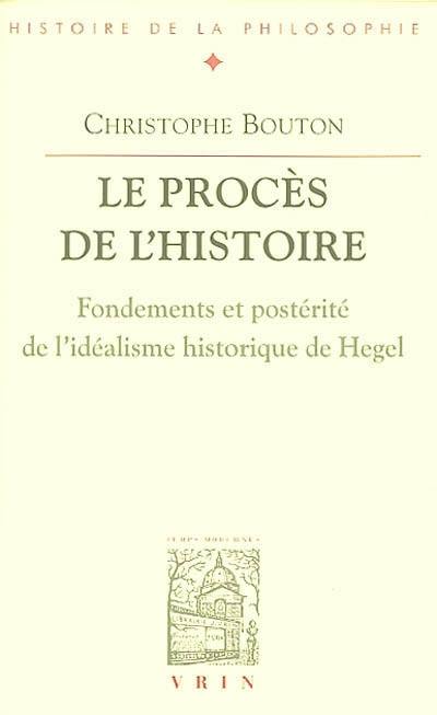 Le procès de l'histoire : fondements et postérité de l'idéalisme historique de Hegel