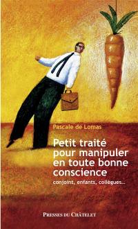 Petit traité pour manipuler en toute bonne conscience : conjoint, enfants, collègues...