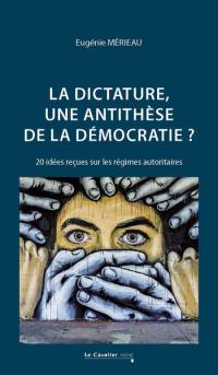 La dictature, une antithèse de la démocratie ? : 20 idées reçues sur les régimes autoritaires