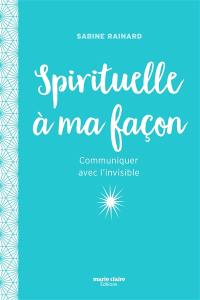 Spirituelle à ma façon : communiquer avec l'invisible