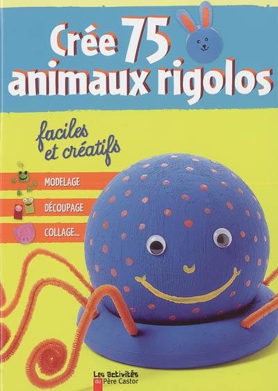 Crée 75 animaux rigolos, faciles et créatifs : modelage, découpage, collage...