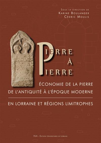 Pierre à pierre : économie de la pierre de l'Antiquité à l'époque moderne en Lorraine et régions limitrophes : actes du colloque de Nancy des 5 et 6 novembre 2015