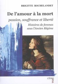 De l'amour à la mort : passion, souffrance et liberté : histoires de femmes sous l'Ancien Régime