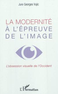 La modernité à l'épreuve de l'image : l'obsession visuelle de l'Occident