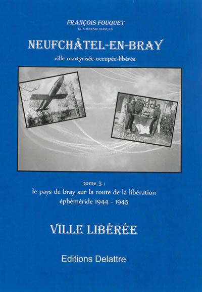 Neufchâtel-en-Bray : ville martyrisée, occupée et libérée. Vol. 3. Le Pays de Bray sur la route de la libération : éphéméride 1944-1945 : ville libérée