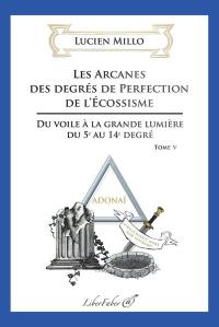 Les arcanes des degrés de perfection de l'écossisme : du voile à la grande lumière du 5e au 14 degré : tome V