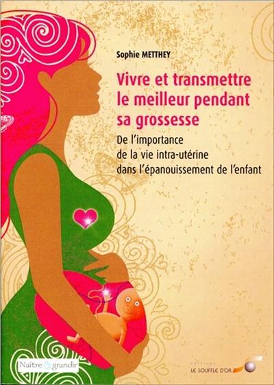 Vivre et transmettre le meilleur pendant sa grossesse : de l'importance de la vie intra-utérine dans l'épanouissement de l'enfant