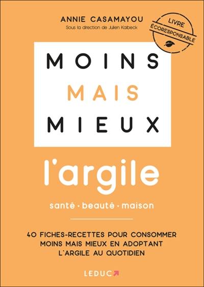 Moins mais mieux : l'argile, santé, beauté, maison : 40 fiches-recettes pour consommer moins mais mieux en adoptant l'argile au quotidien