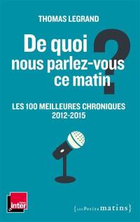 De quoi nous parlez-vous ce matin ? : les 100 meilleures chroniques 2012-2015