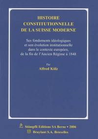 Histoire constitutionnelle de la Suisse moderne : ses fondements idéologiques et son évolution institutionnelle dans le contexte européen, de la fin de l'Ancien Régime à 1848