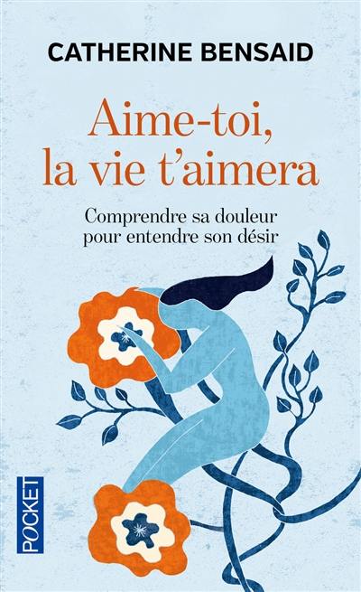 Aime-toi, la vie t'aimera : comprendre sa douleur pour entendre son désir