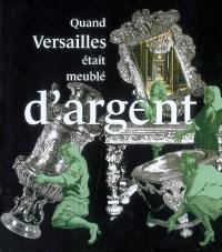 Quand Versailles était meublé d'argent : Château de Versailles, 21 novembre 2007-9 mars 2008 : exposition, Versailles, Musée national du château de Versailles, 21 novembre 2007-9 mars 2008