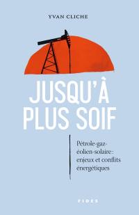 Jusqu'à plus soif : Pétrole-gaz-éolien-solaire: enjeux et conflits énergétiques