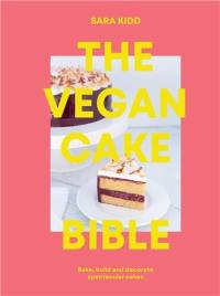 The Vegan Cake Bible : Bake, build and decorate spectacular vegan cakes