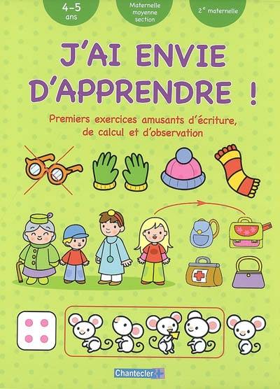 J'ai envie d'apprendre !. Premiers exercices amusants d'écriture, de calcul et d'observation : 4-5 ans, maternelle moyenne section, 2e maternelle