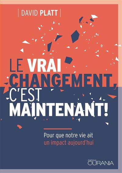 Le vrai changement, c’est maintenant ! : pour que notre vie ait un impact aujourd'hui