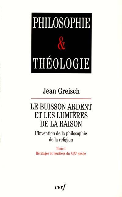 Le buisson ardent et les lumières de la raison : l'invention de la philosophie de la religion. Vol. 1. Héritages et héritiers du XIXe siècle