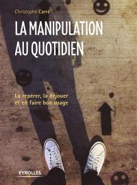 La manipulation au quotidien : la repérer, la déjouer et en faire bon usage