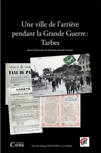 Une ville de l'arrière pendant la Grande Guerre : Tarbes : actes du colloque organisé par l'équipe d'accueil ITEM (EA 3002 - Identités, Territoires, Expressions, Mobilités) de l'Université de Pau et Pays de l'Adour, avec le concours de l'Association Guillaume Mauran et de l'Université du temps libre de Tarbes et de Bigorre (Tarbes, 9 avril 2016, amphithéâtre des STAPS)