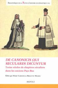 De canonicis qui seculares dicuntur : treize siècles de chapitres séculiers dans les anciens Pays-Bas. De canonicis qui seculares dicuntur : thirteen centuries of chapters of seculars canons in the low countries