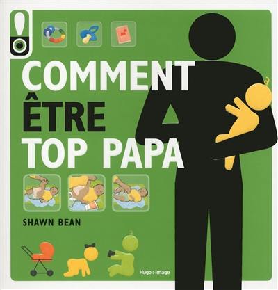 Comment être top papa : le guide des douze premiers mois de bébé