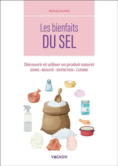 Les bienfaits du sel : découvrir et utiliser un produit naturel : soins, beauté, entretien, cuisine