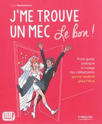 J'me trouve un mec, le bon ! : petit guide pratique à l'usage des célibataires qui ne veulent plus l'être