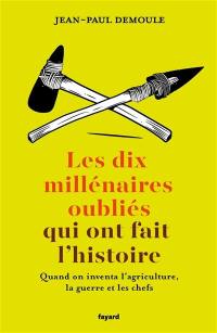 Les 10 millénaires oubliés qui ont fait l'histoire : quand on inventa l'agriculture, la guerre et les chefs