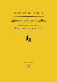 Métaphysiques rebelles : genèse et structure d'une science au Moyen Age