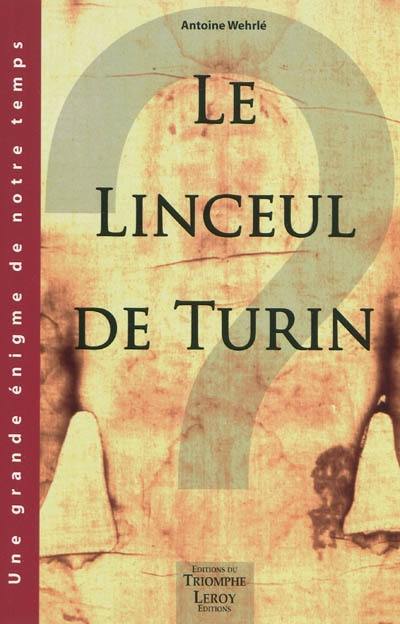 Le Linceul de Turin : faux médiéval ou authentique linge mortuaire de Jésus de Nazareth ? : une grande énigme de notre temps