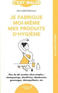 Je fabrique moi-même mes produits d'hygiène : plus de 60 recettes ultra-simples : shampooings, dentifrices, déodorants, gommages, démaquillants, etc.