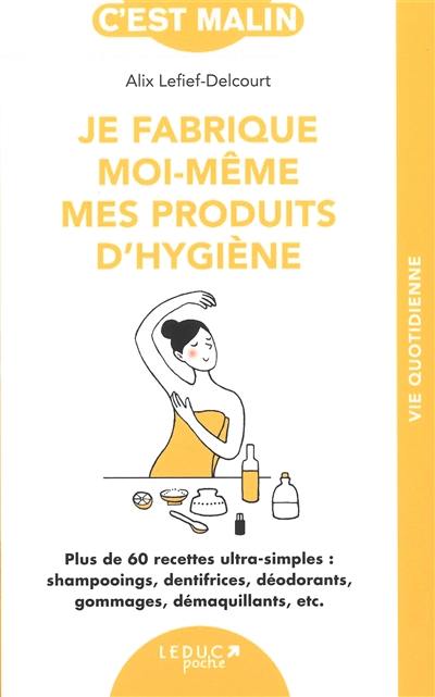 Je fabrique moi-même mes produits d'hygiène : plus de 60 recettes ultra-simples : shampooings, dentifrices, déodorants, gommages, démaquillants, etc.