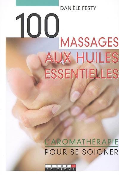 100 massages aux huiles essentielles : l'aromathérapie pour se soigner