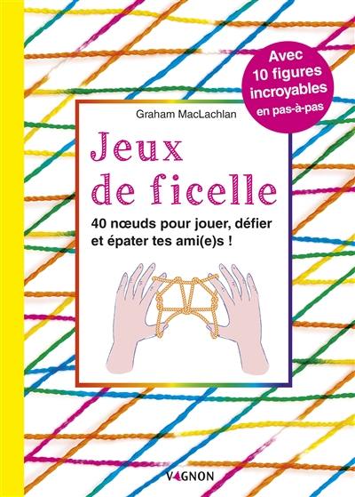 Jeux de ficelle : 40 noeuds pour jouer, défier et épater tes ami(e)s ! : avec 10 figures incroyables en pas-à-pas