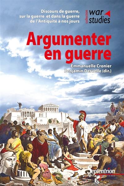 Argumenter en guerre : discours de guerre, sur la guerre et dans la guerre de l'Antiquité à nos jours