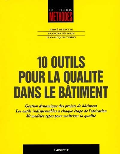 10 outils pour la qualité dans le bâtiment : gestion dynamique des projets de bâtiment, les outils indispensables à chaque étape de l'opération, 80 modèles types pour maîtriser la qualité