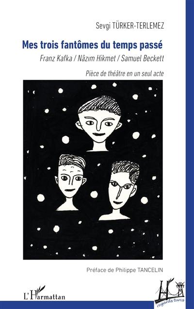 Mes trois fantômes du temps passé : Franz Kafka, Nâzim Hikmet, Samuel Beckett : pièce de théâtre en un seul acte