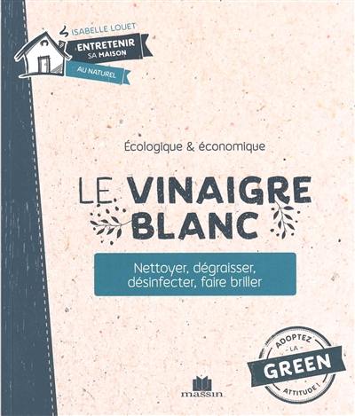 Le vinaigre blanc : écologique & économique : nettoyer, dégraisser, désinfecter, faire briller