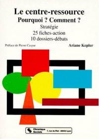 Le Centre-ressource : Pourquoi ? Comment ? Stratégie 25 fiches-action, 10 dossiers débats