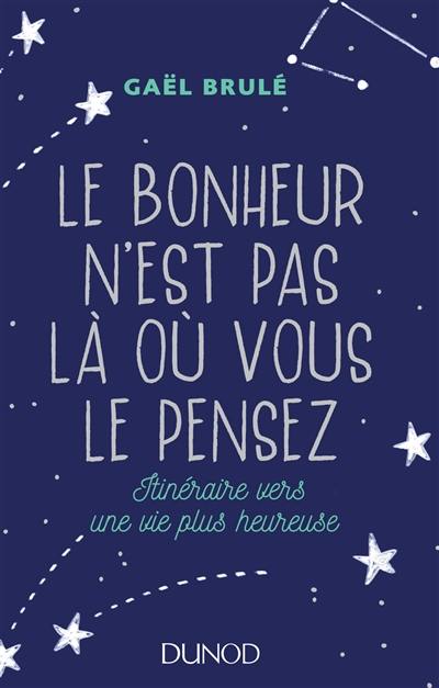 Le bonheur n'est pas là où vous le pensez : itinéraire vers une vie plus heureuse