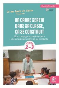 Un cadre serein dans sa classe, ça se construit : mon compagnon quotidien pour une autorité éducative et bienveillante : cycles 2-3