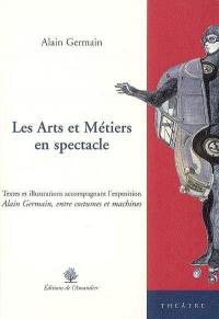 Les arts et métiers en spectacle. Textes et illustrations accompagnant l'exposition Alain Germain, entre costumes et machines