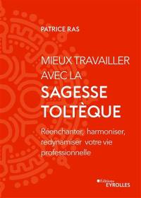 Mieux travailler avec la sagesse toltèque : réenchanter, harmoniser, redynamiser votre vie professionnelle