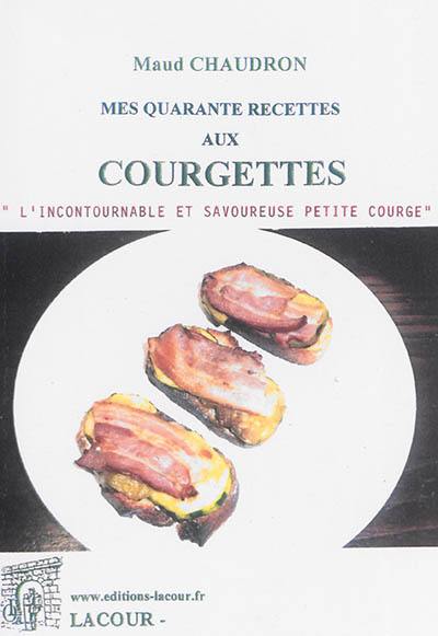 Mes quarante recettes aux courgettes : l'incontournable et savoureuse petite courge