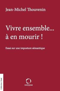 Vivre ensemble... à en mourir ! : essai sur une imposture sémantique