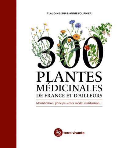 300 plantes médicinales de France et d'ailleurs : identification, principes actifs, modes d'utilisation...