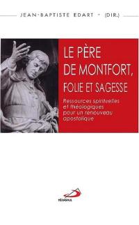 Le père de Montfort, folie et sagesse : ressources spirituelles et théologiques pour un renouveau apostolique : actes du colloque montfortain, Angers, 2-3 juin 2016