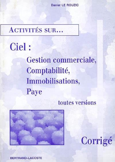 Activités sur Ciel gestion commerciale, Ciel comptabilité, Ciel immobilisations et Ciel paye : corrigé, toutes versions : onze fiches d'activités